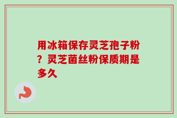 用冰箱保存灵芝孢子粉?灵芝菌丝粉保质期是多久-第1张图片-卓越灵芝孢子粉 用冰箱保存灵芝孢子粉?灵芝菌丝粉保质期是多久-第1张图片-卓越灵芝孢子粉