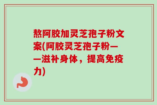 熬阿胶加灵芝孢子粉文案(阿胶灵芝孢子粉——滋补身体,提高免疫力)-第1张图片-卓越灵芝孢子粉 熬阿胶加灵芝孢子粉文案(阿胶灵芝孢子粉——滋补身体,提高免疫力)-第1张图片-卓越灵芝孢子粉
