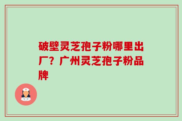 破壁灵芝孢子粉哪里出厂?广州灵芝孢子粉品牌-第1张图片-卓越灵芝孢子粉 破壁灵芝孢子粉哪里出厂?广州灵芝孢子粉品牌-第1张图片-卓越灵芝孢子粉