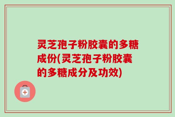 灵芝孢子粉胶囊的多糖成份(灵芝孢子粉胶囊的多糖成分及功效)-第1张图片-卓越灵芝孢子粉 灵芝孢子粉胶囊的多糖成份(灵芝孢子粉胶囊的多糖成分及功效)-第1张图片-卓越灵芝孢子粉