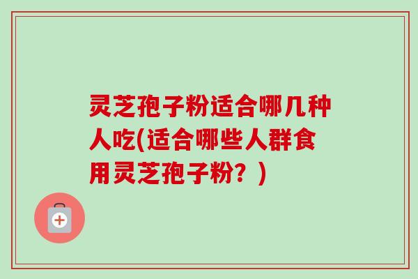 灵芝孢子粉适合哪几种人吃(适合哪些人群食用灵芝孢子粉?)-第1张图片-卓越灵芝孢子粉 灵芝孢子粉适合哪几种人吃(适合哪些人群食用灵芝孢子粉?)-第1张图片-卓越灵芝孢子粉