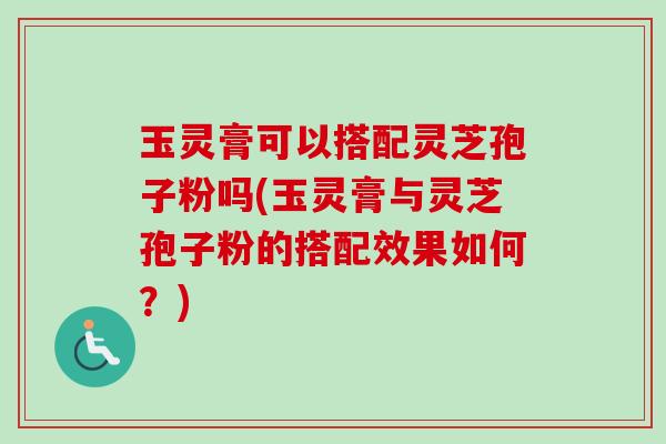 玉灵膏可以搭配灵芝孢子粉吗(玉灵膏与灵芝孢子粉的搭配效果如何？)-第1张图片-卓越灵芝孢子粉