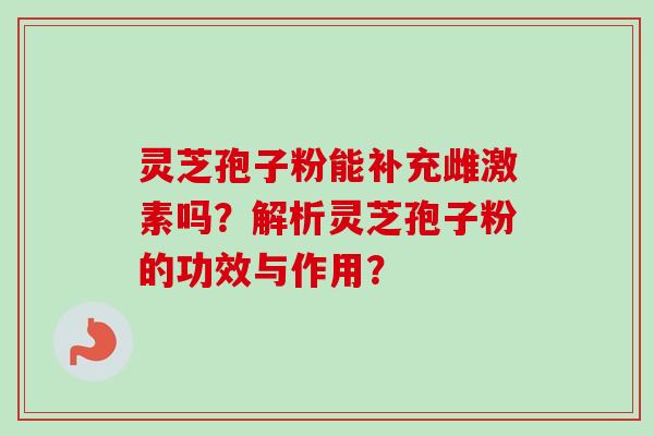 灵芝孢子粉能补充雌激素吗?解析灵芝孢子粉的功效与作用?-第1张图片-卓越灵芝孢子粉 灵芝孢子粉能补充雌激素吗?解析灵芝孢子粉的功效与作用?-第1张图片-卓越灵芝孢子粉