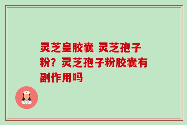 灵芝皇胶囊 灵芝孢子粉？灵芝孢子粉胶囊有副作用吗-第1张图片-卓越灵芝孢子粉