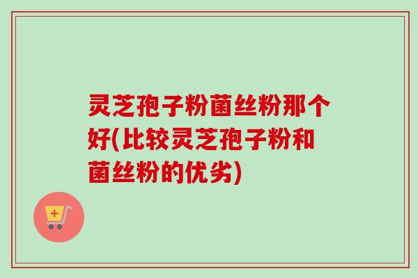 灵芝孢子粉菌丝粉那个好(比较灵芝孢子粉和菌丝粉的优劣)-第1张图片-卓越灵芝孢子粉