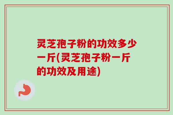 灵芝孢子粉的功效多少一斤(灵芝孢子粉一斤的功效及用途)-第1张图片-卓越灵芝孢子粉 灵芝孢子粉的功效多少一斤(灵芝孢子粉一斤的功效及用途)-第1张图片-卓越灵芝孢子粉