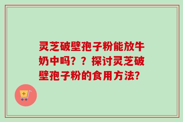 灵芝破壁孢子粉能放牛奶中吗？？探讨灵芝破壁孢子粉的食用方法？-第1张图片-卓越灵芝孢子粉