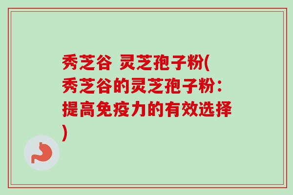 秀芝谷 灵芝孢子粉(秀芝谷的灵芝孢子粉：提高免疫力的有效选择)-第1张图片-卓越灵芝孢子粉