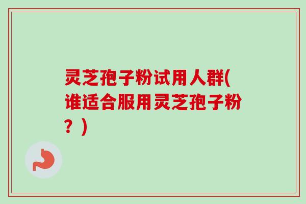 灵芝孢子粉试用人群(谁适合服用灵芝孢子粉?)-第1张图片-卓越灵芝孢子粉 灵芝孢子粉试用人群(谁适合服用灵芝孢子粉?)-第1张图片-卓越灵芝孢子粉