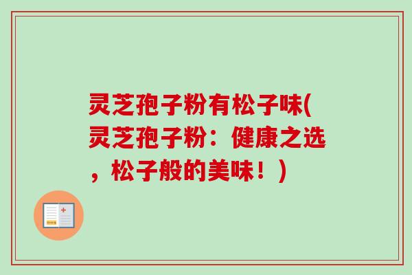 灵芝孢子粉有松子味(灵芝孢子粉:健康之选,松子般的美味!)-第1张图片-卓越灵芝孢子粉 灵芝孢子粉有松子味(灵芝孢子粉:健康之选,松子般的美味!)-第1张图片-卓越灵芝孢子粉