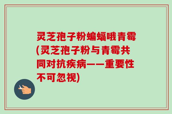 灵芝孢子粉蝙蝠哦青霉(灵芝孢子粉与青霉共同对抗疾病——重要性不可忽视)-第1张图片-卓越灵芝孢子粉