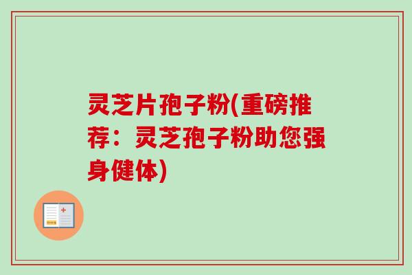 灵芝片孢子粉(重磅推荐:灵芝孢子粉助您强身健体)-第1张图片-卓越灵芝孢子粉 灵芝片孢子粉(重磅推荐:灵芝孢子粉助您强身健体)-第1张图片-卓越灵芝孢子粉