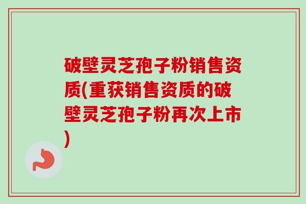 破壁灵芝孢子粉销售资质(重获销售资质的破壁灵芝孢子粉再次上市)-第1张图片-卓越灵芝孢子粉 破壁灵芝孢子粉销售资质(重获销售资质的破壁灵芝孢子粉再次上市)-第1张图片-卓越灵芝孢子粉