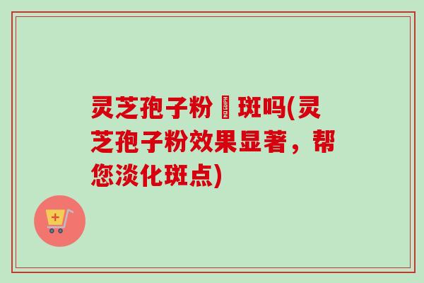 灵芝孢子粉袪斑吗(灵芝孢子粉效果显著,帮您淡化斑点)-第1张图片-卓越灵芝孢子粉 灵芝孢子粉袪斑吗(灵芝孢子粉效果显著,帮您淡化斑点)-第1张图片-卓越灵芝孢子粉