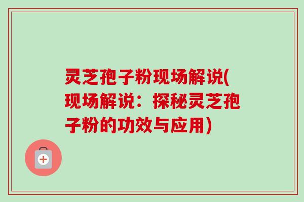 灵芝孢子粉现场解说(现场解说:探秘灵芝孢子粉的功效与应用)-第1张图片-卓越灵芝孢子粉 灵芝孢子粉现场解说(现场解说:探秘灵芝孢子粉的功效与应用)-第1张图片-卓越灵芝孢子粉