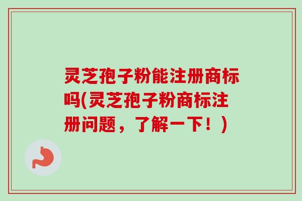 灵芝孢子粉能注册商标吗(灵芝孢子粉商标注册问题，了解一下！)-第1张图片-卓越灵芝孢子粉