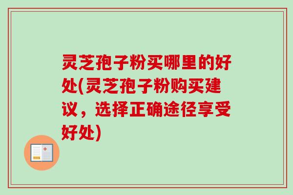 灵芝孢子粉买哪里的好处(灵芝孢子粉购买建议,选择正确途径享受好处)-第1张图片-卓越灵芝孢子粉 灵芝孢子粉买哪里的好处(灵芝孢子粉购买建议,选择正确途径享受好处)-第1张图片-卓越灵芝孢子粉