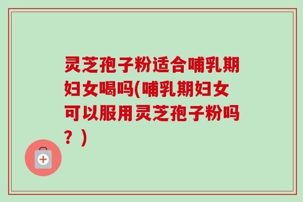 灵芝孢子粉适合哺乳期妇女喝吗(哺乳期妇女可以服用灵芝孢子粉吗？)-第1张图片-卓越灵芝孢子粉