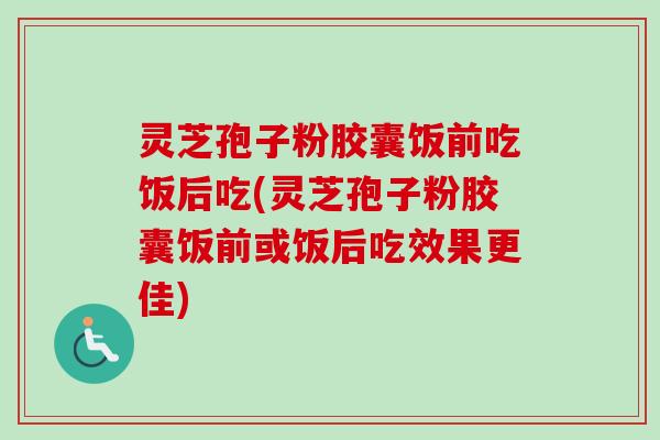 灵芝孢子粉胶囊饭前吃饭后吃(灵芝孢子粉胶囊饭前或饭后吃效果更佳)-第1张图片-卓越灵芝孢子粉 灵芝孢子粉胶囊饭前吃饭后吃(灵芝孢子粉胶囊饭前或饭后吃效果更佳)-第1张图片-卓越灵芝孢子粉
