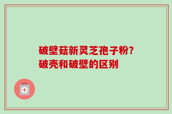 破壁菇新灵芝孢子粉?破壳和破壁的区别-第1张图片-卓越灵芝孢子粉 破壁菇新灵芝孢子粉?破壳和破壁的区别-第1张图片-卓越灵芝孢子粉