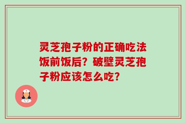 灵芝孢子粉的正确吃法饭前饭后？破壁灵芝孢子粉应该怎么吃？-第1张图片-卓越灵芝孢子粉