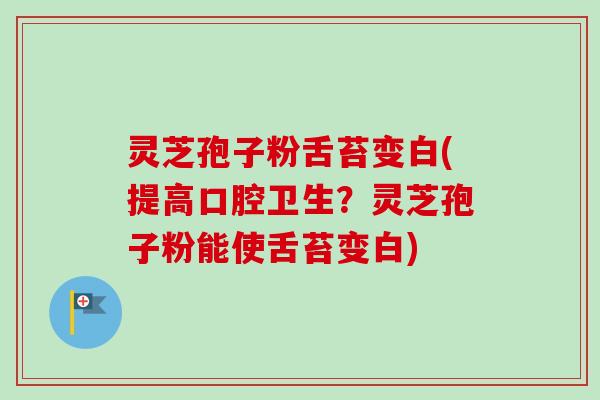 灵芝孢子粉舌苔变白(提高口腔卫生？灵芝孢子粉能使舌苔变白)-第1张图片-卓越灵芝孢子粉