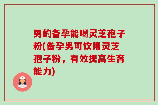 男的备孕能喝灵芝孢子粉(备孕男可饮用灵芝孢子粉,有效提高生育能力)-第1张图片-卓越灵芝孢子粉 男的备孕能喝灵芝孢子粉(备孕男可饮用灵芝孢子粉,有效提高生育能力)-第1张图片-卓越灵芝孢子粉