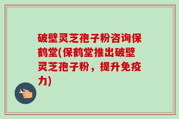 破壁灵芝孢子粉咨询保鹤堂(保鹤堂推出破壁灵芝孢子粉,提升免疫力)-第1张图片-卓越灵芝孢子粉 破壁灵芝孢子粉咨询保鹤堂(保鹤堂推出破壁灵芝孢子粉,提升免疫力)-第1张图片-卓越灵芝孢子粉