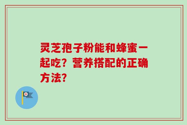 灵芝孢子粉能和蜂蜜一起吃?营养搭配的正确方法?-第1张图片-卓越灵芝孢子粉 灵芝孢子粉能和蜂蜜一起吃?营养搭配的正确方法?-第1张图片-卓越灵芝孢子粉