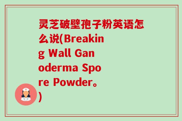 灵芝破壁孢子粉英语怎么说(Breaking Wall Ganoderma Spore Powder。)-第1张图片-卓越灵芝孢子粉