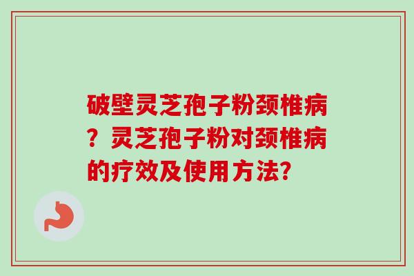 破壁灵芝孢子粉颈椎病？灵芝孢子粉对颈椎病的疗效及使用方法？-第1张图片-卓越灵芝孢子粉