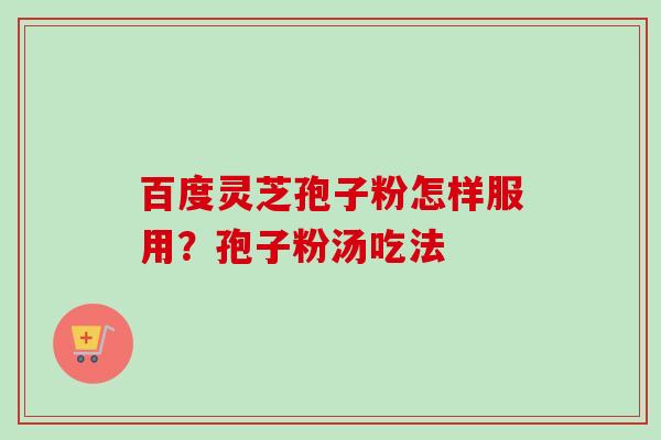 百度灵芝孢子粉怎样服用?孢子粉汤吃法-第1张图片-卓越灵芝孢子粉 百度灵芝孢子粉怎样服用?孢子粉汤吃法-第1张图片-卓越灵芝孢子粉