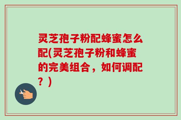灵芝孢子粉配蜂蜜怎么配(灵芝孢子粉和蜂蜜的完美组合,如何调配?)-第1张图片-卓越灵芝孢子粉 灵芝孢子粉配蜂蜜怎么配(灵芝孢子粉和蜂蜜的完美组合,如何调配?)-第1张图片-卓越灵芝孢子粉