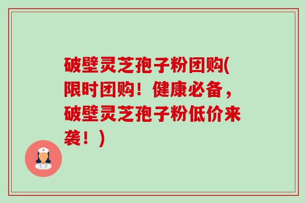 破壁灵芝孢子粉团购(限时团购！健康必备，破壁灵芝孢子粉低价来袭！)-第1张图片-卓越灵芝孢子粉
