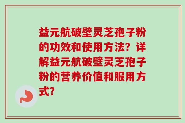 益元航破壁灵芝孢子粉的功效和使用方法?详解益元航破壁灵芝孢子粉的营养价值和服用方式?-第1张图片-卓越灵芝孢子粉 益元航破壁灵芝孢子粉的功效和使用方法?详解益元航破壁灵芝孢子粉的营养价值和服用方式?-第1张图片-卓越灵芝孢子粉