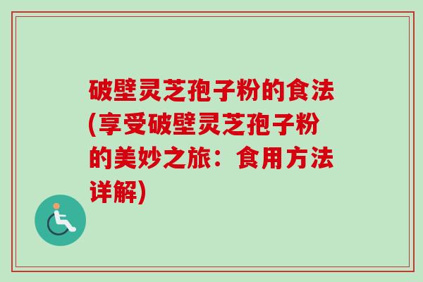 破壁灵芝孢子粉的食法(享受破壁灵芝孢子粉的美妙之旅：食用方法详解)-第1张图片-卓越灵芝孢子粉