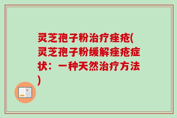 灵芝孢子粉治疗痤疮(灵芝孢子粉缓解痤疮症状：一种天然治疗方法)-第1张图片-卓越灵芝孢子粉