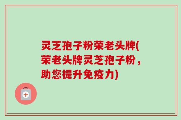灵芝孢子粉荣老头牌(荣老头牌灵芝孢子粉,助您提升免疫力)-第1张图片-卓越灵芝孢子粉 灵芝孢子粉荣老头牌(荣老头牌灵芝孢子粉,助您提升免疫力)-第1张图片-卓越灵芝孢子粉