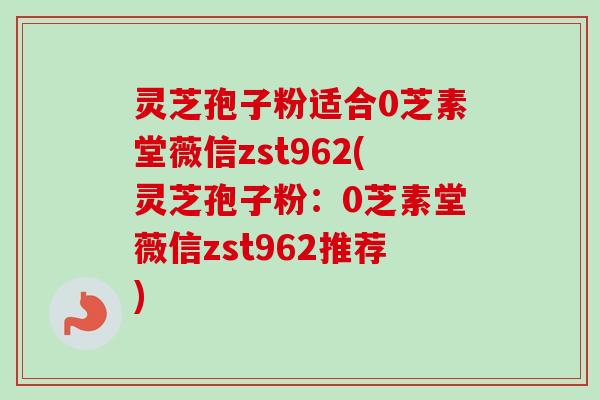 灵芝孢子粉适合0芝素堂薇信zst962(灵芝孢子粉:0芝素堂薇信zst962推荐)-第1张图片-卓越灵芝孢子粉 灵芝孢子粉适合0芝素堂薇信zst962(灵芝孢子粉:0芝素堂薇信zst962推荐)-第1张图片-卓越灵芝孢子粉