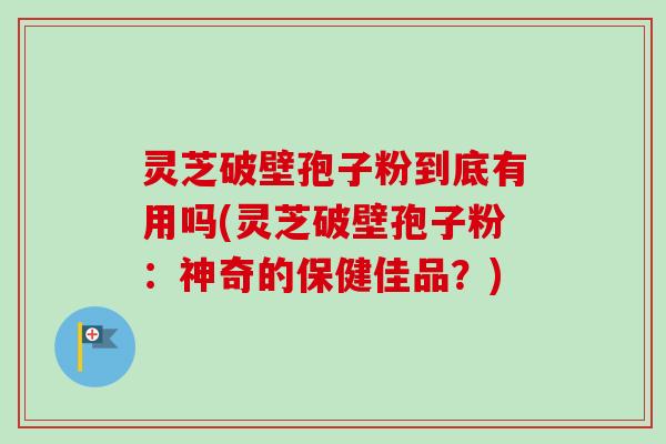 灵芝破壁孢子粉到底有用吗(灵芝破壁孢子粉:神奇的保健佳品?)-第1张图片-卓越灵芝孢子粉 灵芝破壁孢子粉到底有用吗(灵芝破壁孢子粉:神奇的保健佳品?)-第1张图片-卓越灵芝孢子粉