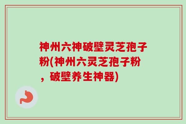 神州六神破壁灵芝孢子粉(神州六灵芝孢子粉，破壁养生神器)-第1张图片-卓越灵芝孢子粉
