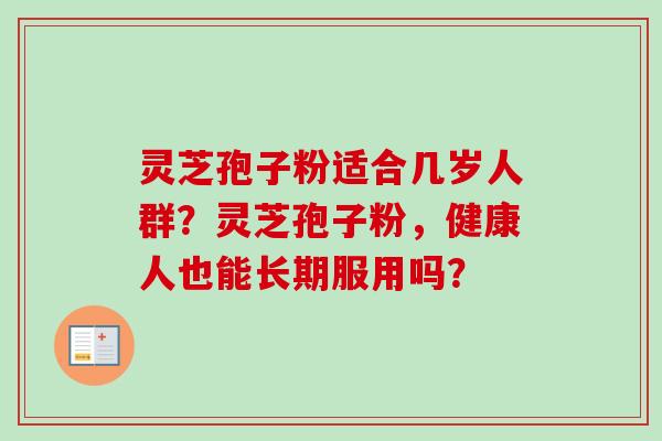 灵芝孢子粉适合几岁人群?灵芝孢子粉,健康人也能长期服用吗?-第1张图片-卓越灵芝孢子粉 灵芝孢子粉适合几岁人群?灵芝孢子粉,健康人也能长期服用吗?-第1张图片-卓越灵芝孢子粉