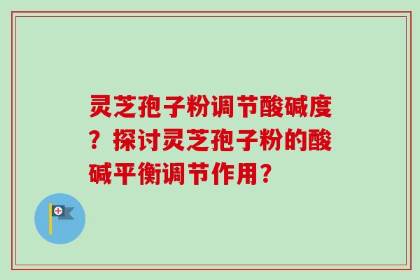 灵芝孢子粉调节酸碱度?探讨灵芝孢子粉的酸碱平衡调节作用?-第1张图片-卓越灵芝孢子粉 灵芝孢子粉调节酸碱度?探讨灵芝孢子粉的酸碱平衡调节作用?-第1张图片-卓越灵芝孢子粉