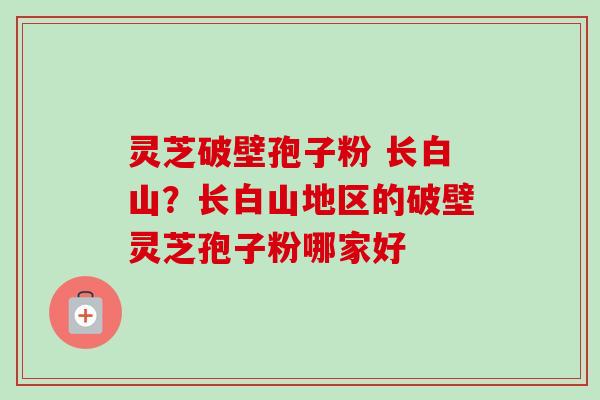 灵芝破壁孢子粉 长白山?长白山地区的破壁灵芝孢子粉哪家好-第1张图片-卓越灵芝孢子粉 灵芝破壁孢子粉 长白山?长白山地区的破壁灵芝孢子粉哪家好-第1张图片-卓越灵芝孢子粉
