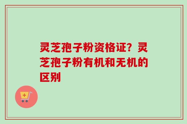灵芝孢子粉资格证？灵芝孢子粉有机和无机的区别-第1张图片-卓越灵芝孢子粉