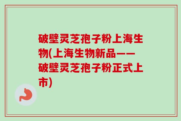 破壁灵芝孢子粉上海生物(上海生物新品——破壁灵芝孢子粉正式上市)-第1张图片-卓越灵芝孢子粉 破壁灵芝孢子粉上海生物(上海生物新品——破壁灵芝孢子粉正式上市)-第1张图片-卓越灵芝孢子粉