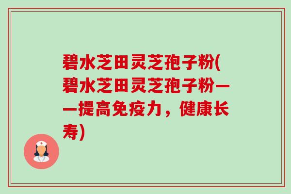 碧水芝田灵芝孢子粉(碧水芝田灵芝孢子粉——提高免疫力，健康长寿)-第1张图片-卓越灵芝孢子粉