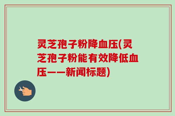 灵芝孢子粉降血压(灵芝孢子粉能有效降低血压——新闻标题)-第1张图片-卓越灵芝孢子粉 灵芝孢子粉降血压(灵芝孢子粉能有效降低血压——新闻标题)-第1张图片-卓越灵芝孢子粉