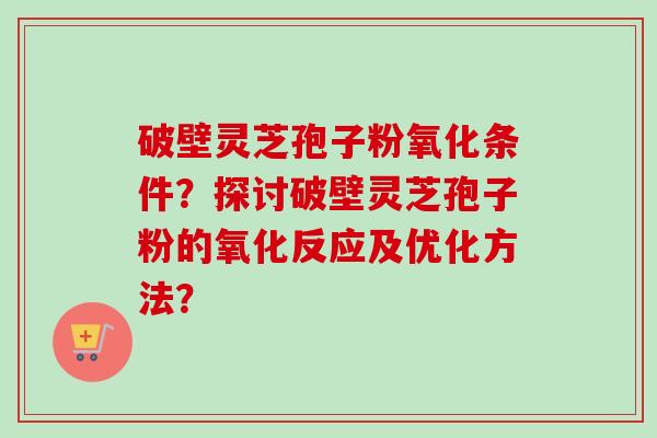 破壁灵芝孢子粉氧化条件?探讨破壁灵芝孢子粉的氧化反应及优化方法?-第1张图片-卓越灵芝孢子粉 破壁灵芝孢子粉氧化条件?探讨破壁灵芝孢子粉的氧化反应及优化方法?-第1张图片-卓越灵芝孢子粉