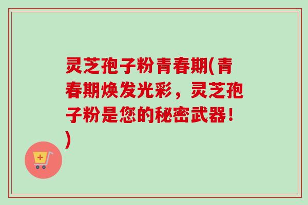 灵芝孢子粉青春期(青春期焕发光彩,灵芝孢子粉是您的秘密武器!)-第1张图片-卓越灵芝孢子粉 灵芝孢子粉青春期(青春期焕发光彩,灵芝孢子粉是您的秘密武器!)-第1张图片-卓越灵芝孢子粉